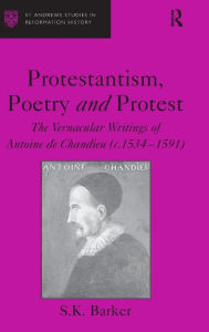 Title: Protestantism, Poetry and Protest: The Vernacular Writings of Antoine de Chandieu (c. 1534-1591) / Edition 1, Author: S.K. Barker