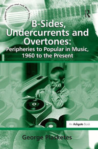 Title: B-Sides, Undercurrents and Overtones: Peripheries to Popular in Music, 1960 to the Present / Edition 1, Author: George Plasketes