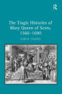 The Tragic Histories of Mary Queen of Scots, 1560-1690: Rhetoric, Passions and Political Literature / Edition 1