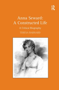 Title: Anna Seward: A Constructed Life: A Critical Biography / Edition 1, Author: Teresa Barnard