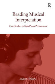 Title: Reading Musical Interpretation: Case Studies in Solo Piano Performance / Edition 1, Author: Julian Hellaby