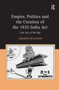 Title: Empire, Politics and the Creation of the 1935 India Act: Last Act of the Raj, Author: Andrew Muldoon