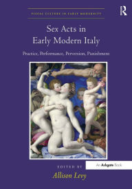 Title: Sex Acts in Early Modern Italy: Practice, Performance, Perversion, Punishment / Edition 1, Author: Allison Levy