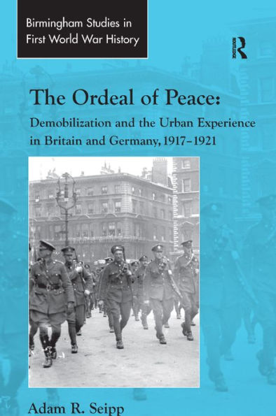 The Ordeal of Peace: Demobilization and the Urban Experience in Britain and Germany, 1917-1921 / Edition 1