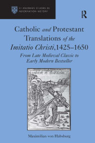 Title: Catholic and Protestant Translations of the Imitatio Christi, 1425-1650: From Late Medieval Classic to Early Modern Bestseller, Author: Maximilian von Habsburg