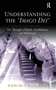 Title: Understanding the 'Imago Dei': The Thought of Barth, von Balthasar and Moltmann / Edition 1, Author: Dominic Robinson