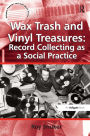 Wax Trash and Vinyl Treasures: Record Collecting as a Social Practice / Edition 1