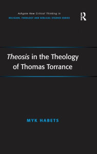 Title: Theosis in the Theology of Thomas Torrance / Edition 1, Author: Myk Habets