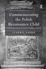 Title: Commemorating the Polish Renaissance Child: Funeral Monuments and their European Context / Edition 1, Author: Jeannie Labno