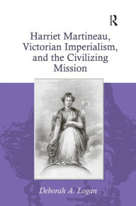 Title: Harriet Martineau, Victorian Imperialism, and the Civilizing Mission / Edition 1, Author: Deborah A. Logan