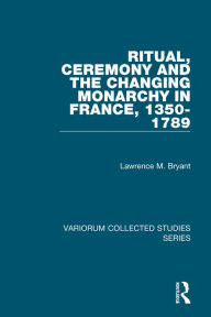 Title: Ritual, Ceremony and the Changing Monarchy in France, 1350-1789, Author: Lawrence M. Bryant