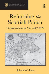 Title: Reforming the Scottish Parish: The Reformation in Fife, 1560-1640 / Edition 1, Author: John McCallum