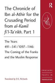 Title: The Chronicle of Ibn al-Athir for the Crusading Period from al-Kamil fi'l-Ta'rikh. Part 1: The Years 491-541/1097-1146: The Coming of the Franks and the Muslim Response, Author: D.S. Richards