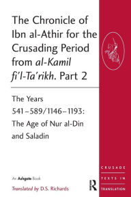 Title: The Chronicle of Ibn al-Athir for the Crusading Period from al-Kamil fi'l-Ta'rikh. Part 2: The Years 541-589/1146-1193: The Age of Nur al-Din and Saladin, Author: D.S. Richards