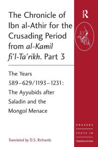 Title: The Chronicle of Ibn al-Athir for the Crusading Period from al-Kamil fi'l-Ta'rikh. Part 3: The Years 589-629/1193-1231: The Ayyubids after Saladin and the Mongol Menace, Author: D.S. Richards