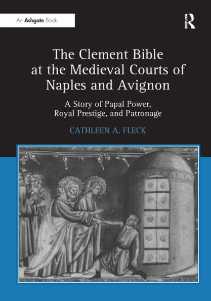 The Clement Bible at the Medieval Courts of Naples and Avignon: A Story of Papal Power, Royal Prestige, and Patronage / Edition 1