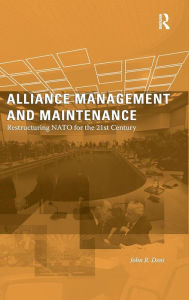 Title: Alliance Management and Maintenance: Restructuring NATO for the 21st Century / Edition 1, Author: John R. Deni
