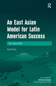 Title: An East Asian Model for Latin American Success: The New Path / Edition 1, Author: Anil Hira