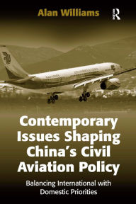 Title: Contemporary Issues Shaping China's Civil Aviation Policy: Balancing International with Domestic Priorities / Edition 1, Author: Alan Williams