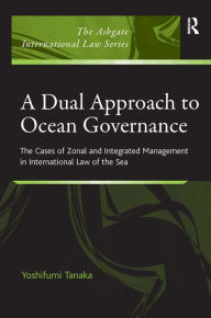 Title: A Dual Approach to Ocean Governance: The Cases of Zonal and Integrated Management in International Law of the Sea / Edition 1, Author: Yoshifumi Tanaka