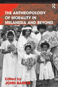 Title: The Anthropology of Morality in Melanesia and Beyond / Edition 1, Author: John Barker