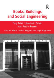 Title: Books, Buildings and Social Engineering: Early Public Libraries in Britain from Past to Present / Edition 1, Author: Alistair Black