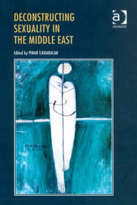 Title: Deconstructing Sexuality in the Middle East: Challenges and Discourses / Edition 1, Author: Pinar Ilkkaracan