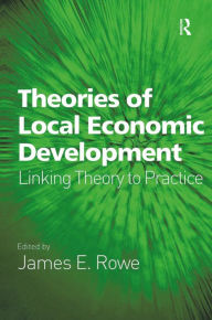 Title: Theories of Local Economic Development: Linking Theory to Practice / Edition 1, Author: James E. Rowe