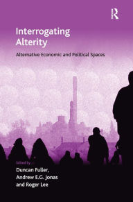 Title: Interrogating Alterity: Alternative Economic and Political Spaces / Edition 1, Author: Duncan Fuller