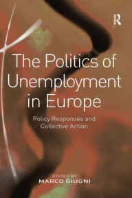 Title: The Politics of Unemployment in Europe: Policy Responses and Collective Action / Edition 1, Author: Marco Giugni