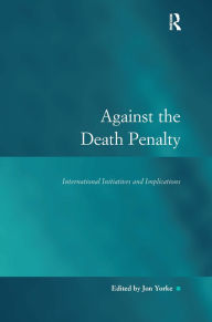 Title: Against the Death Penalty: International Initiatives and Implications / Edition 1, Author: Jon Yorke