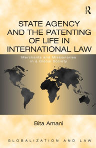Title: State Agency and the Patenting of Life in International Law: Merchants and Missionaries in a Global Society / Edition 1, Author: Bita Amani