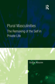Title: Plural Masculinities: The Remaking of the Self in Private Life / Edition 1, Author: Sofia Aboim