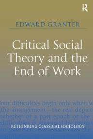 Title: Critical Social Theory and the End of Work / Edition 1, Author: Edward Granter