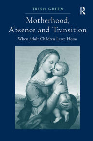 Title: Motherhood, Absence and Transition: When Adult Children Leave Home / Edition 1, Author: Trish Green