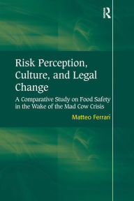 Title: Risk Perception, Culture, and Legal Change: A Comparative Study on Food Safety in the Wake of the Mad Cow Crisis / Edition 1, Author: Matteo Ferrari