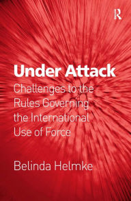 Title: Under Attack: Challenges to the Rules Governing the International Use of Force / Edition 1, Author: Belinda Helmke