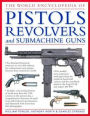 The World Encyclopedia of Pistols, Revolvers & Submachine Guns: An Illustrated Historical Reference To Over 500 Military, Law Enforcement And Antique Firearms From Around The World