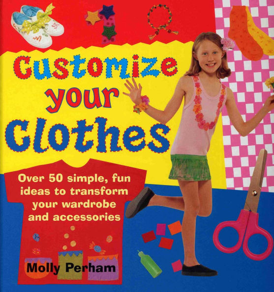 Customize Your Clothes: Over 50 Simple, Fun Ideas To Transform Your Wardrobe And Accessories