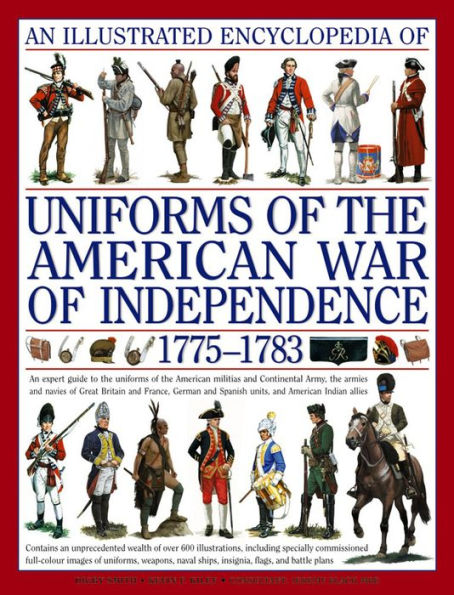 An Illustrated Encyclopedia of Uniforms of the American War of Independence 1775-1783: An expert in-depth reference on the armies of the War of the Independence in North America, 1775-1783