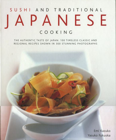 Sushi & Traditional Japanese Cooking: The Authentic Taste Of Japan: 150 Timeless Classics And Regional Recipes Shown 250 Stunning Photographs