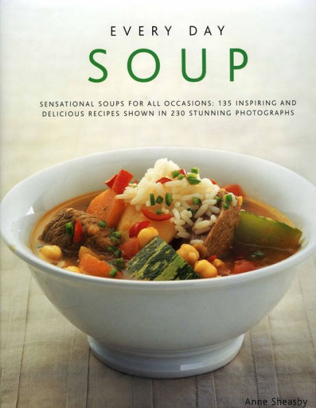 Every Day Soup: Sensational Soups For All Occasions: 150 Inspiring And Delicious Recipes Shown 250 Stunning Photographs