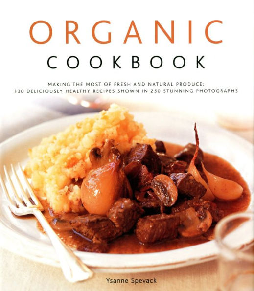 Organic Cookbook: Making the Most of Fresh and Seasonal Produce; 150 Deliciously Healthy Recipes Shown 250 Stunning Photographs