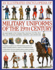 Title: An Illustrated Encyclopedia of Military Uniforms of the 19th Century: An Expert Guide to the American Civil War, the Boer War, the Wars of German and Italian Unification and the Colonial Wars, Author: Digby Smith