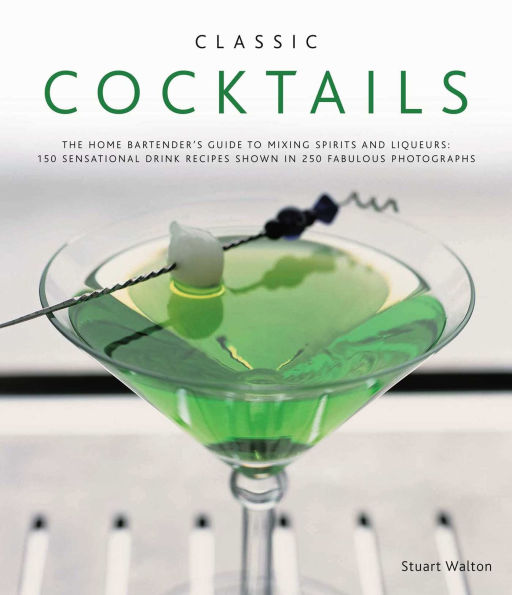 Classic Cocktails: The home bartender's guide to mixing spirits and liqueurs: 150 sensational drink recipes shown in 250 fabulous photographs