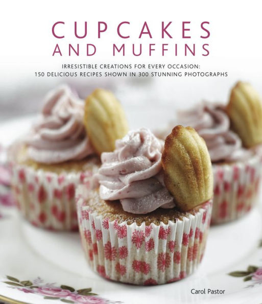 Cupcakes and Muffins: Irresistible creations for every occasion: 150 delicious recipes shown in 300 stunning photographs