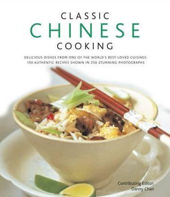 Classic Chinese Cooking: Delicious dishes from one of the world's best-loved cuisines: 150 authentic recipes shown 250 stunning photographs