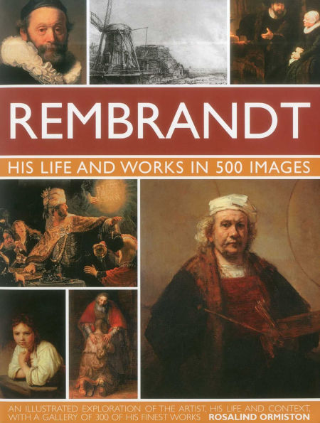 Rembrandt: His Lsfe & Works in 500 Images: A study of the artist, his life and context, with 500 images, and a gallery showing 300 of his most iconic paintings