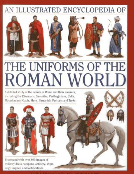 An Illustrated Encyclopedia of the Uniforms of the Roman World: A Detailed Study of the Armies of Rome and Their Enemies, Including the Etruscans, Samnites, Carthaginians, Celts, Macedonians, Gauls, Huns, Sassaids, Persians and Turks