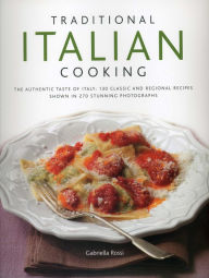 Title: Traditional Italian Cooking: The Authentic Taste of Italy: 130 Classic and Regional Recipes Shown in 270 Stunning Photographs, Author: Gabriella Rossi